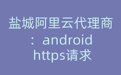 盐城阿里云代理商：android https请求证书过滤白名单