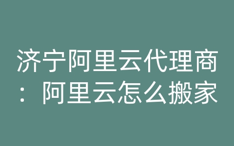 济宁阿里云代理商：阿里云怎么搬家