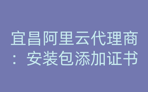 宜昌阿里云代理商：安装包添加证书