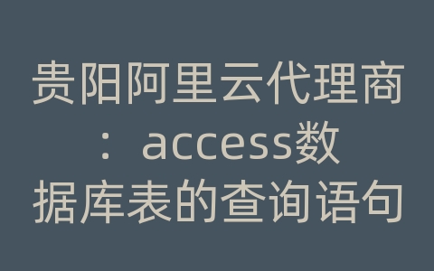 贵阳阿里云代理商：access数据库表的查询语句