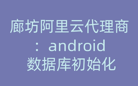 廊坊阿里云代理商：android 数据库初始化