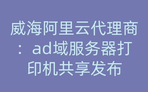 威海阿里云代理商：ad域服务器打印机共享发布