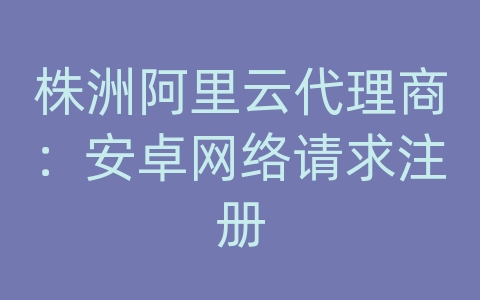 株洲阿里云代理商：安卓网络请求注册