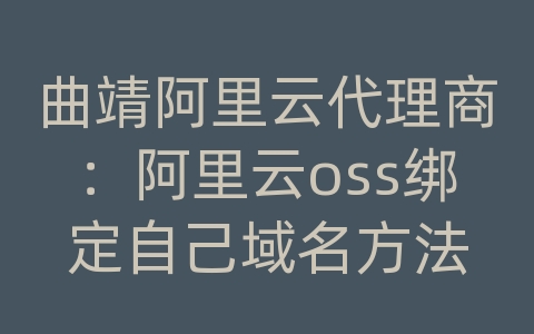 曲靖阿里云代理商：阿里云oss绑定自己域名方法