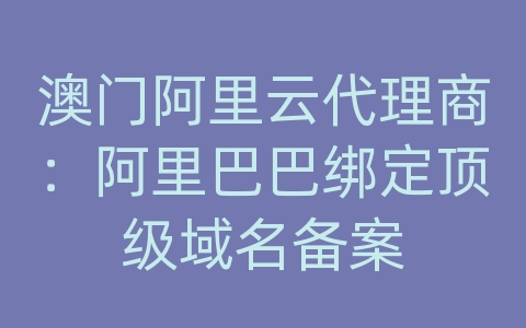 澳门阿里云代理商：阿里巴巴绑定顶级域名备案