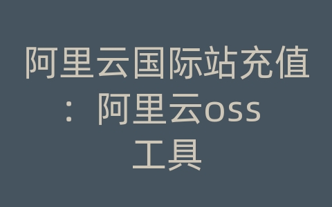 阿里云国际站充值：阿里云oss 工具