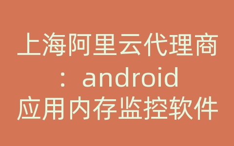 上海阿里云代理商：android应用内存监控软件