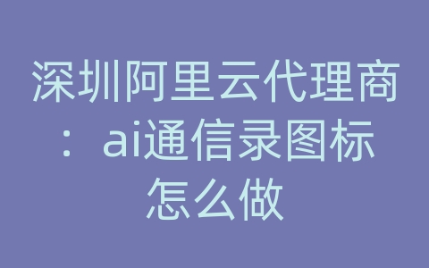 深圳阿里云代理商：ai通信录图标怎么做