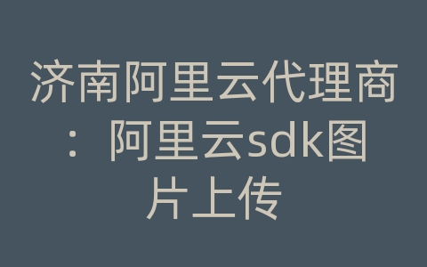 济南阿里云代理商：阿里云sdk图片上传