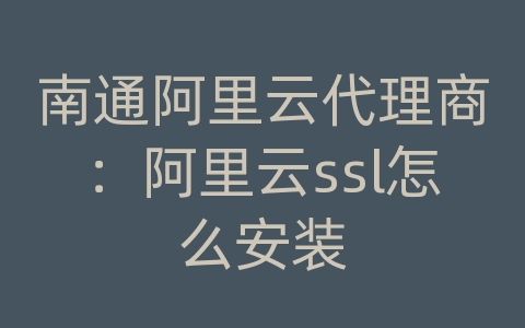 南通阿里云代理商：阿里云ssl怎么安装