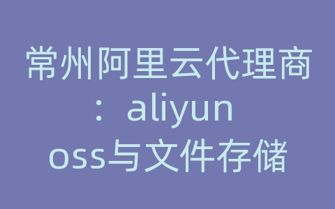 常州阿里云代理商：aliyun oss与文件存储的区别