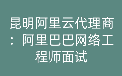 昆明阿里云代理商：阿里巴巴网络工程师面试