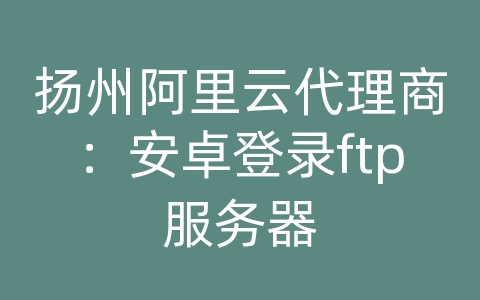 扬州阿里云代理商：安卓登录ftp服务器