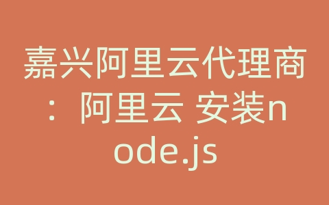 嘉兴阿里云代理商：阿里云 安装node.js