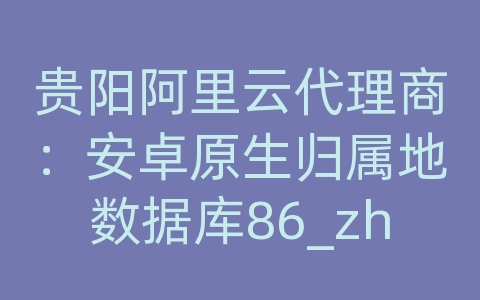 贵阳阿里云代理商：安卓原生归属地数据库86_zh制作教程