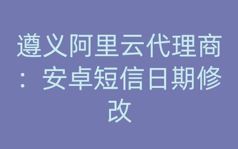 遵义阿里云代理商：安卓短信日期修改