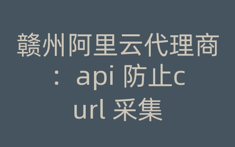 赣州阿里云代理商：api 防止curl 采集