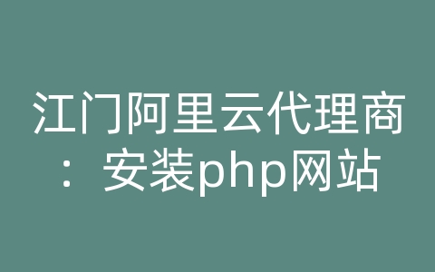 江门阿里云代理商：安装php网站