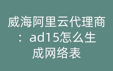 威海阿里云代理商：ad15怎么生成网络表