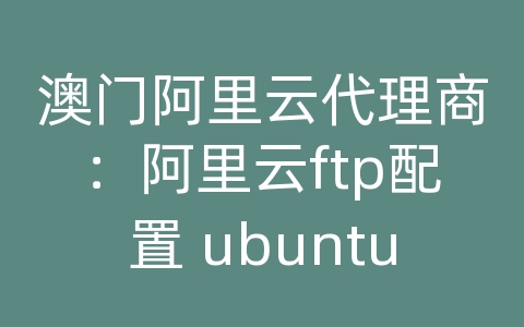 澳门阿里云代理商：阿里云ftp配置 ubuntu