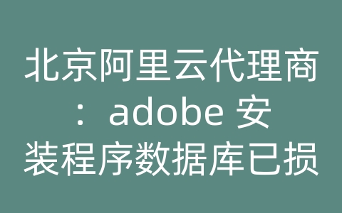 北京阿里云代理商：adobe 安装程序数据库已损坏