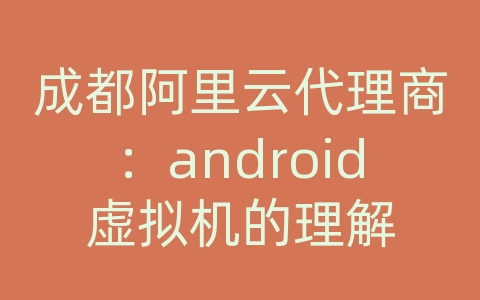 成都阿里云代理商：android虚拟机的理解