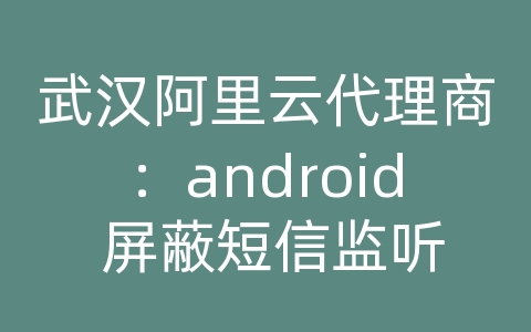 武汉阿里云代理商：android 屏蔽短信监听