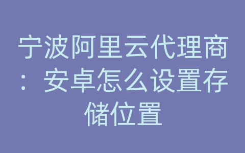 宁波阿里云代理商：安卓怎么设置存储位置