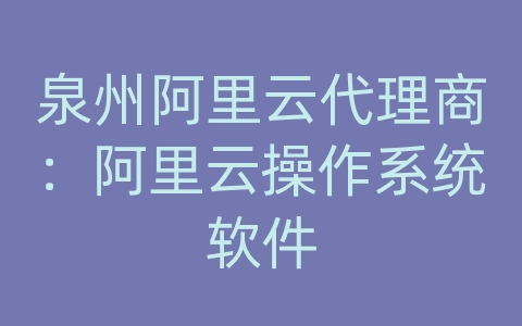 泉州阿里云代理商：阿里云操作系统软件