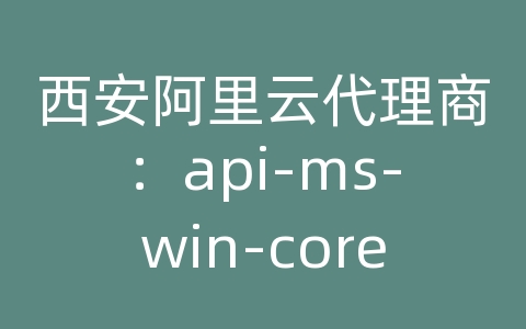 西安阿里云代理商：api-ms-win-core文件