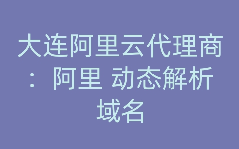 大连阿里云代理商：阿里 动态解析域名