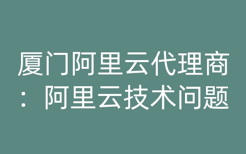 厦门阿里云代理商：阿里云技术问题