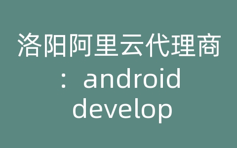 洛阳阿里云代理商：android developers api