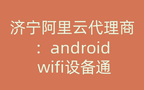 济宁阿里云代理商：android wifi设备通信