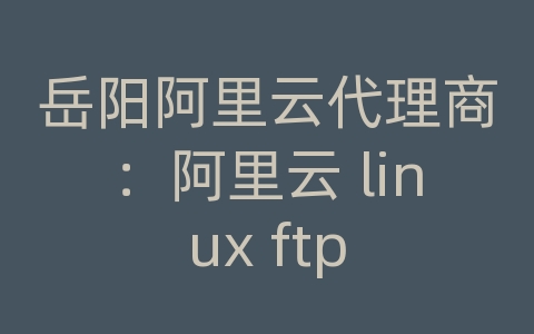 岳阳阿里云代理商：阿里云 linux ftp