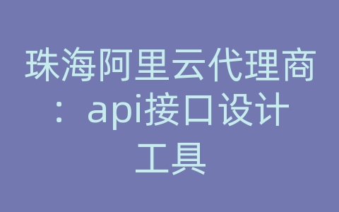 珠海阿里云代理商：api接口设计工具