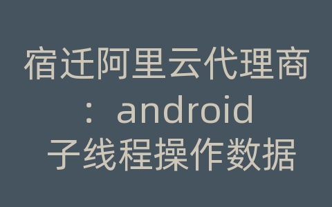 宿迁阿里云代理商：android 子线程操作数据库