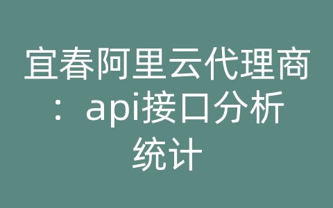 宜春阿里云代理商：api接口分析统计