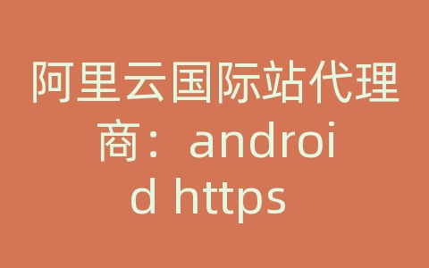 阿里云国际站代理商：android https 证书认证