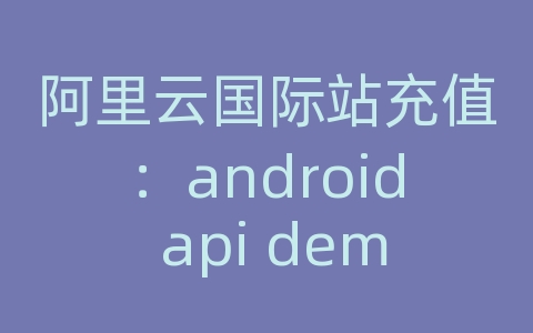 阿里云国际站充值：android api demo在哪