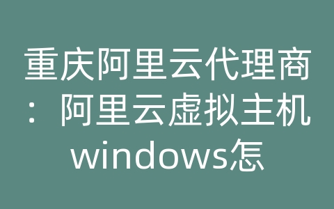 重庆阿里云代理商：阿里云虚拟主机windows怎么使用