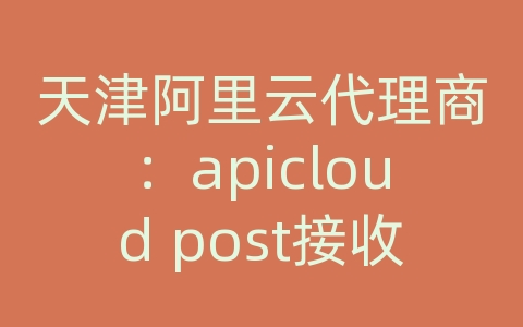 天津阿里云代理商：apicloud post接收