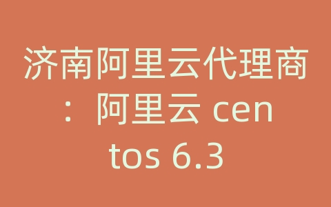 济南阿里云代理商：阿里云 centos 6.3