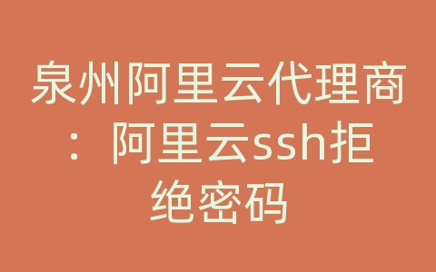 泉州阿里云代理商：阿里云ssh拒绝密码