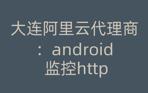 大连阿里云代理商：android 监控http