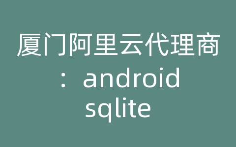 厦门阿里云代理商：android sqlite 创建数据库文件