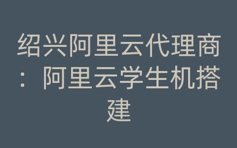 绍兴阿里云代理商：阿里云学生机搭建