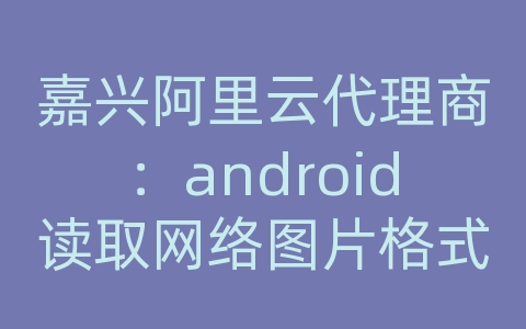 嘉兴阿里云代理商：android读取网络图片格式