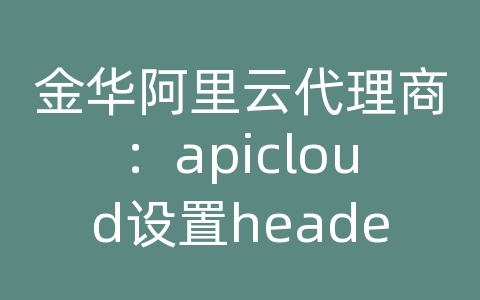 金华阿里云代理商：apicloud设置headers