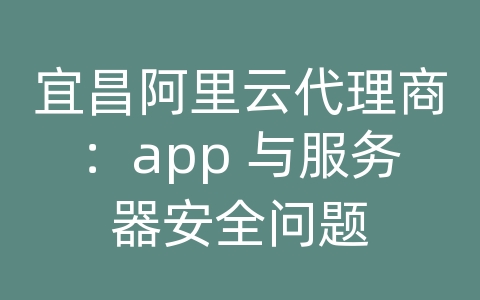 宜昌阿里云代理商：app 与服务器安全问题